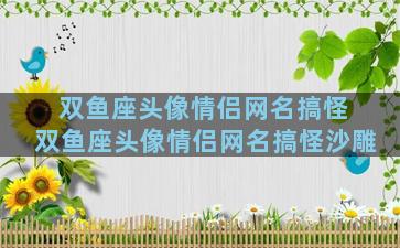 双鱼座头像情侣网名搞怪 双鱼座头像情侣网名搞怪沙雕